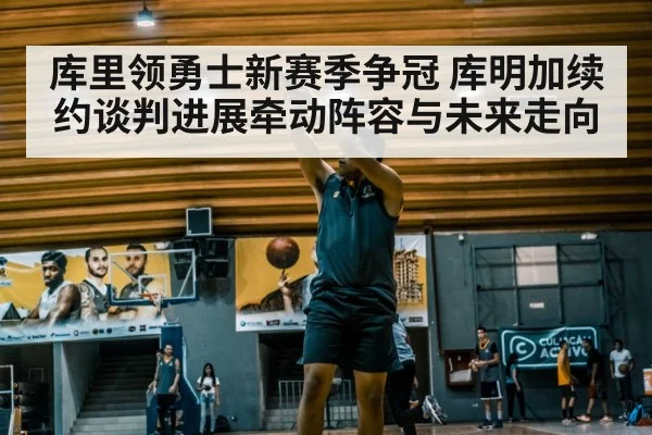 库里领勇士新赛季争冠 库明加续约谈判进展牵动阵容与未来走向