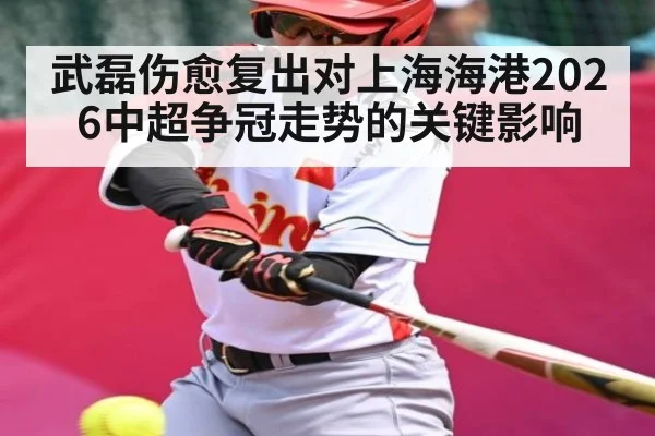武磊伤愈复出对上海海港2026中超争冠走势的关键影响