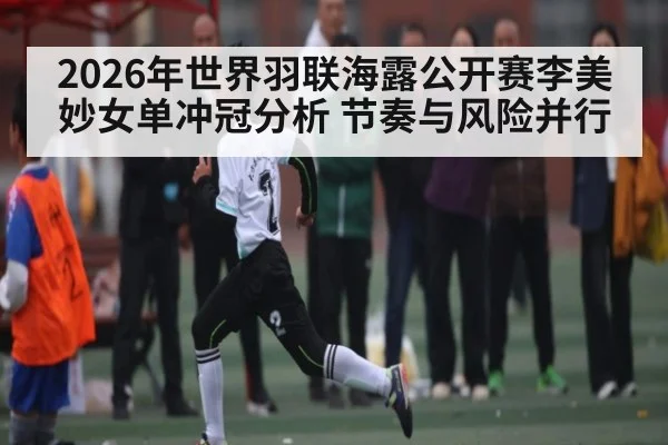2026年世界羽联海露公开赛李美妙女单冲冠分析 节奏与风险并行