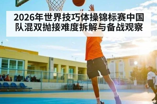 2026年世界技巧体操锦标赛中国队混双抛接难度拆解与备战观察